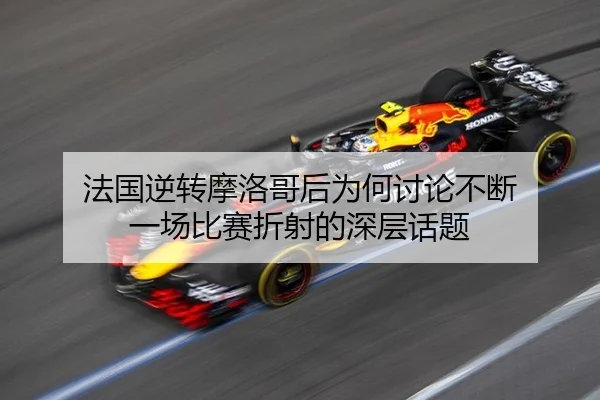 法国逆转摩洛哥后为何讨论不断 一场比赛折射的深层话题