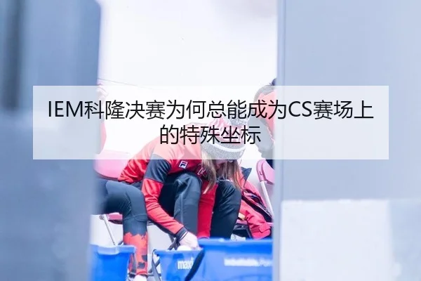 IEM科隆决赛为何总能成为CS赛场上的特殊坐标