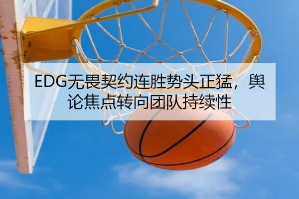 EDG无畏契约连胜势头正猛，舆论焦点转向团队持续性