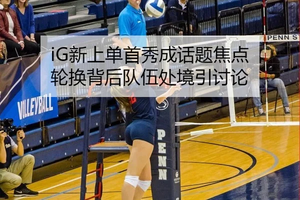 iG新上单首秀成话题焦点 轮换背后队伍处境引讨论